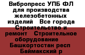 Вибропресс УПБ-ФЛ для производства железобетонных изделий - Все города Строительство и ремонт » Строительное оборудование   . Башкортостан респ.,Баймакский р-н